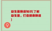 益生菌肠道知识(了解益生菌，打造健康肠道)