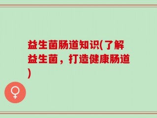 益生菌肠道知识(了解益生菌，打造健康肠道)