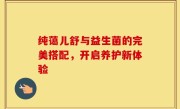 纯蔼儿舒与益生菌的完美搭配，开启养护新体验