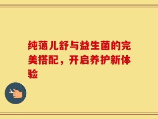 纯蔼儿舒与益生菌的完美搭配，开启养护新体验