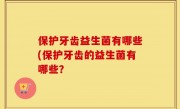 保护牙齿益生菌有哪些(保护牙齿的益生菌有哪些？