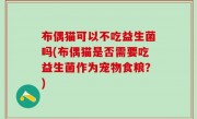 布偶猫可以不吃益生菌吗(布偶猫是否需要吃益生菌作为宠物食粮？)