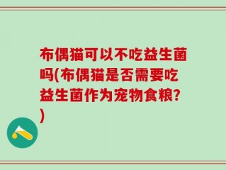 布偶猫可以不吃益生菌吗(布偶猫是否需要吃益生菌作为宠物食粮？)