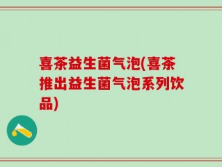 喜茶益生菌气泡(喜茶推出益生菌气泡系列饮品)