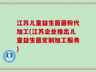 江苏儿童益生菌菌粉代加工(江苏企业推出儿童益生菌定制加工服务)