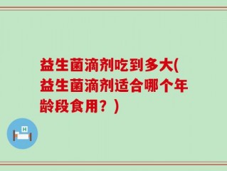 益生菌滴剂吃到多大(益生菌滴剂适合哪个年龄段食用？)