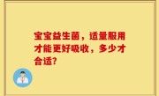 宝宝益生菌，适量服用才能更好吸收，多少才合适？