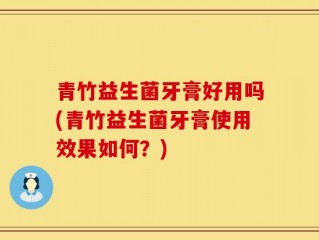 青竹益生菌牙膏好用吗(青竹益生菌牙膏使用效果如何？)