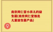 南京同仁堂小孩儿的益生菌(南京同仁堂推出儿童益生菌产品)