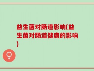 益生菌对肠道影响(益生菌对肠道健康的影响)
