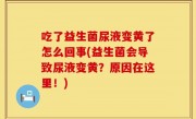 吃了益生菌尿液变黄了怎么回事(益生菌会导致尿液变黄？原因在这里！)