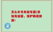 怎么补充有益生菌(添加有益菌，保护肠道健康！