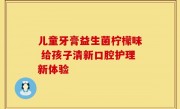 儿童牙膏益生菌柠檬味 给孩子清新口腔护理新体验