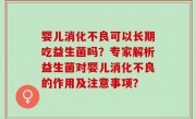婴儿消化不良可以长期吃益生菌吗？专家解析益生菌对婴儿消化不良的作用及注意事项？