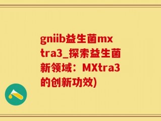 gniib益生菌mxtra3_探索益生菌新领域：MXtra3的创新功效)