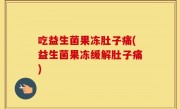 吃益生菌果冻肚子痛(益生菌果冻缓解肚子痛)