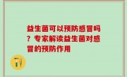 益生菌可以预防感冒吗？专家解读益生菌对感冒的预防作用