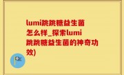lumi跳跳糖益生菌怎么样_探索lumi跳跳糖益生菌的神奇功效)