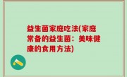 益生菌家庭吃法(家庭常备的益生菌：美味健康的食用方法)