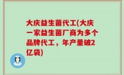 大庆益生菌代工(大庆一家益生菌厂商为多个品牌代工，年产量破2亿袋)
