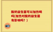 酸奶益生菌可以加热喝吗(加热对酸奶益生菌有影响吗？)
