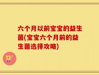 六个月以前宝宝的益生菌(宝宝六个月前的益生菌选择攻略)