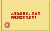 大便发青揭晓，益生菌调理到底有没有用？