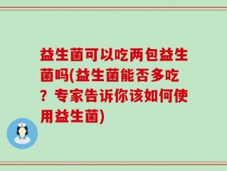 益生菌可以吃两包益生菌吗(益生菌能否多吃？专家告诉你该如何使用益生菌)