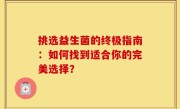 挑选益生菌的终极指南：如何找到适合你的完美选择？