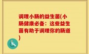 调理小肠的益生菌(小肠健康必备：这些益生菌有助于调理你的肠道)