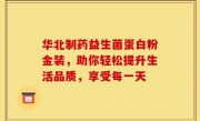 华北制药益生菌蛋白粉金装，助你轻松提升生活品质，享受每一天