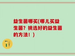 益生菌哪买(哪儿买益生菌？挑选好的益生菌的方法！)