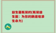 益生菌瓶装的(瓶装益生菌：为你的肠道增添生命力)