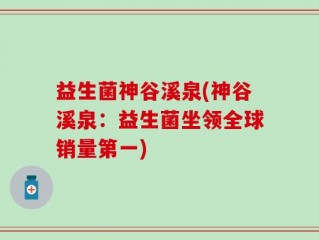 益生菌神谷溪泉(神谷溪泉：益生菌坐领全球销量第一)