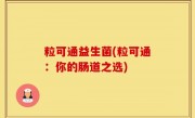 粒可通益生菌(粒可通：你的肠道之选)
