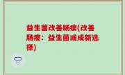 益生菌改善肠瘘(改善肠瘘：益生菌或成新选择)