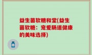 益生菌软糖和堂(益生菌软糖：宠爱肠道健康的美味选择)