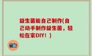 益生菌能自己制作(自己动手制作益生菌，轻松在家DIY！)