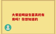 大餐后喝益生菌真的有用吗？你想知道的