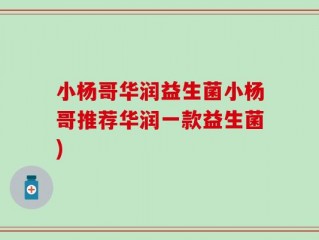 小杨哥华润益生菌小杨哥推荐华润一款益生菌)