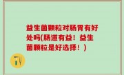 益生菌颗粒对肠胃有好处吗(肠道有益！益生菌颗粒是好选择！)