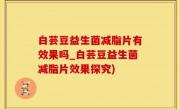 白芸豆益生菌减脂片有效果吗_白芸豆益生菌减脂片效果探究)