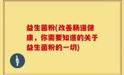 益生菌粉(改善肠道健康，你需要知道的关于益生菌粉的一切)