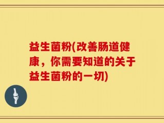 益生菌粉(改善肠道健康，你需要知道的关于益生菌粉的一切)