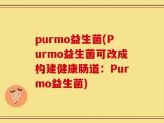 purmo益生菌(Purmo益生菌可改成构建健康肠道：Purmo益生菌)