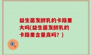 益生菌发酵乳的卡路里大吗(益生菌发酵乳的卡路里含量高吗？)