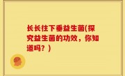 长长往下垂益生菌(探究益生菌的功效，你知道吗？)