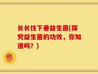 长长往下垂益生菌(探究益生菌的功效，你知道吗？)