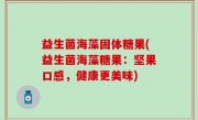 益生菌海藻固体糖果(益生菌海藻糖果：坚果口感，健康更美味)