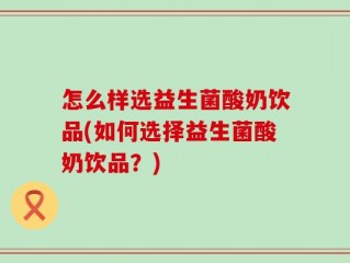 怎么样选益生菌酸奶饮品(如何选择益生菌酸奶饮品？)